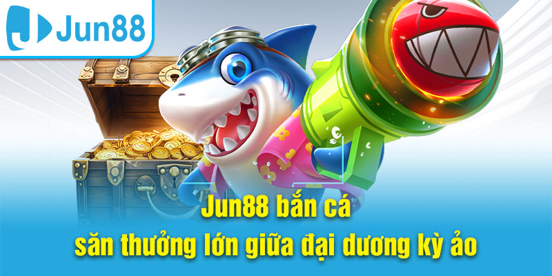 Jun88 bắn cá – săn thưởng lớn giữa đại dương kỳ ảo