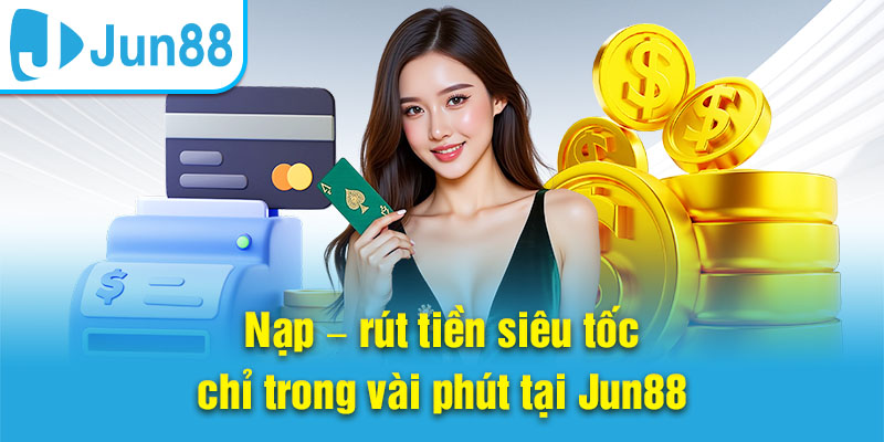 Nạp – rút tiền siêu tốc chỉ trong vài phút tại Jun88